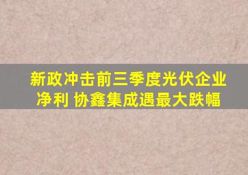 新政冲击前三季度光伏企业净利 协鑫集成遇最大跌幅